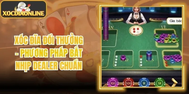 Xóc Đĩa Đổi Thưởng - Phương Pháp Bắt Nhịp Dealer Chuẩn